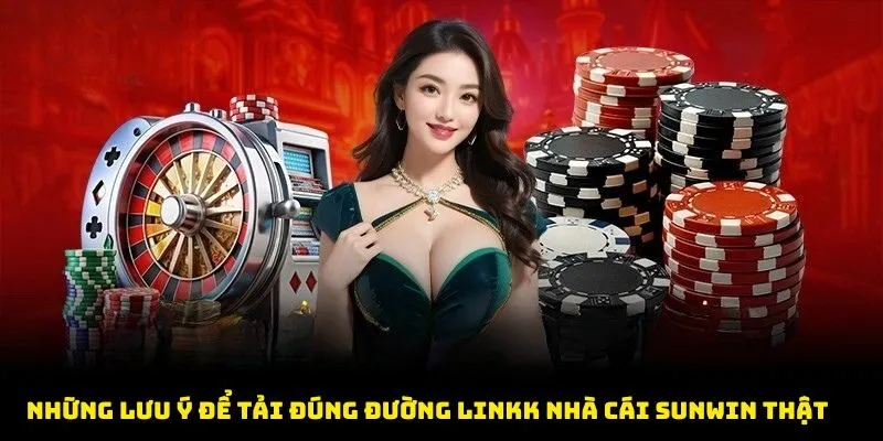 Những lưu ý để tải đúng đường linkk nhà cái Sunwin thật sử dụng